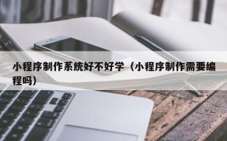 淮北小程序制作系统好不好学（小程序制作需要编程吗）