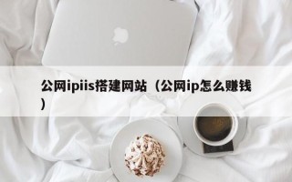 淮北公网ipiis搭建网站（公网ip怎么赚钱）