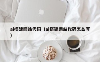 淮北ai搭建网站代码（ai搭建网站代码怎么写）