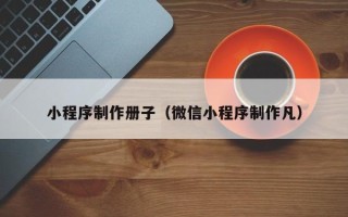 淮北小程序制作册子（微信小程序制作凡）