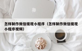 淮北怎样制作微信提现小程序（怎样制作微信提现小程序视频）