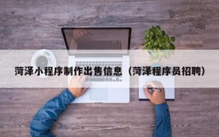 淮北菏泽小程序制作出售信息（菏泽程序员招聘）