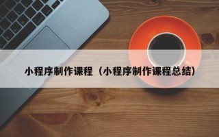 淮北小程序制作课程（小程序制作课程总结）