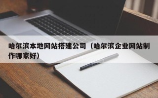 淮北哈尔滨本地网站搭建公司（哈尔滨企业网站制作哪家好）