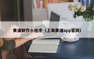 淮北黄浦制作小程序（上海黄浦app官网）