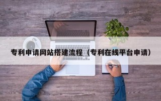 淮北专利申请网站搭建流程（专利在线平台申请）