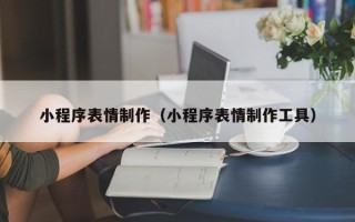 淮北小程序表情制作（小程序表情制作工具）