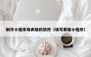 淮北制作小程序填表格的软件（填写表格小程序）