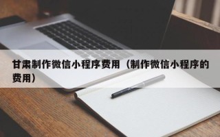淮北甘肃制作微信小程序费用（制作微信小程序的费用）