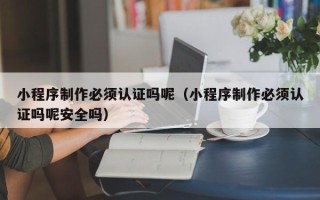 淮北小程序制作必须认证吗呢（小程序制作必须认证吗呢安全吗）