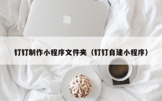 淮北钉钉制作小程序文件夹（钉钉自建小程序）