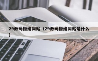 淮北29源码搭建网站（29源码搭建网站是什么）