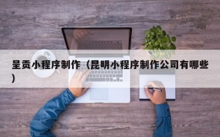 淮北呈贡小程序制作（昆明小程序制作公司有哪些）