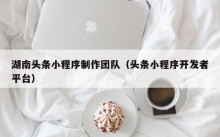 淮北湖南头条小程序制作团队（头条小程序开发者平台）