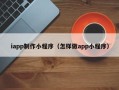 淮北iapp制作小程序（怎样做app小程序）