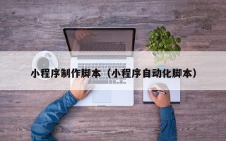 淮北小程序制作脚本（小程序自动化脚本）