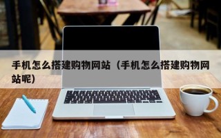 淮北手机怎么搭建购物网站（手机怎么搭建购物网站呢）