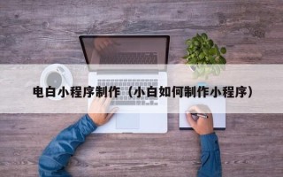 淮北电白小程序制作（小白如何制作小程序）