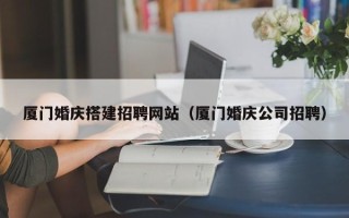 淮北厦门婚庆搭建招聘网站（厦门婚庆公司招聘）