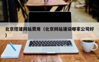 淮北北京搭建网站费用（北京网站建设哪家公司好）