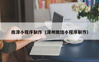 淮北南漳小程序制作（漳州微信小程序制作）