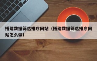 淮北搭建数据筛选排序网站（搭建数据筛选排序网站怎么做）