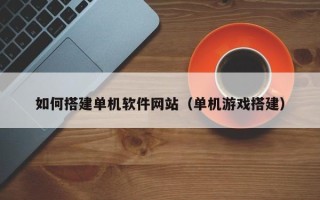 淮北如何搭建单机软件网站（单机游戏搭建）