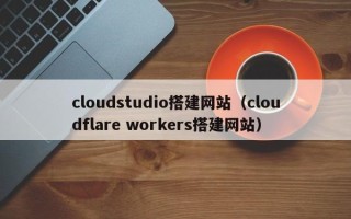 淮北cloudstudio搭建网站（cloudflare workers搭建网站）