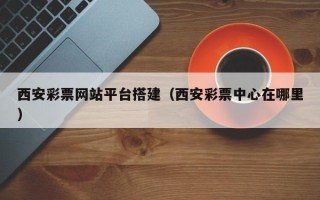 淮北西安彩票网站平台搭建（西安彩票中心在哪里）