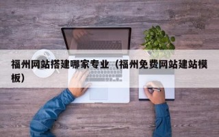 淮北福州网站搭建哪家专业（福州免费网站建站模板）