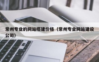 淮北常州专业的网站搭建价格（常州专业网站建设公司）