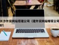 淮北长沙外贸网站搭建公司（建外贸网站哪家公司好）