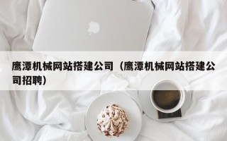 淮北鹰潭机械网站搭建公司（鹰潭机械网站搭建公司招聘）