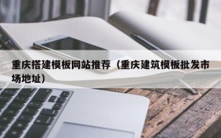 淮北重庆搭建模板网站推荐（重庆建筑模板批发市场地址）
