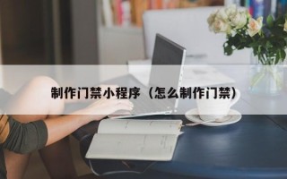 淮北制作门禁小程序（怎么制作门禁）