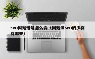 淮北seo网站搭建怎么弄（网站做seo的步骤有哪些）